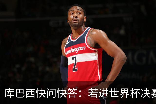 库巴西快问快答：若进世界杯决赛想踢阿根廷 最想和梅西换球衣